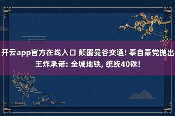 开云app官方在线入口 颠覆曼谷交通! 泰自豪党抛出王炸承诺: 全城地铁, 统统40铢!