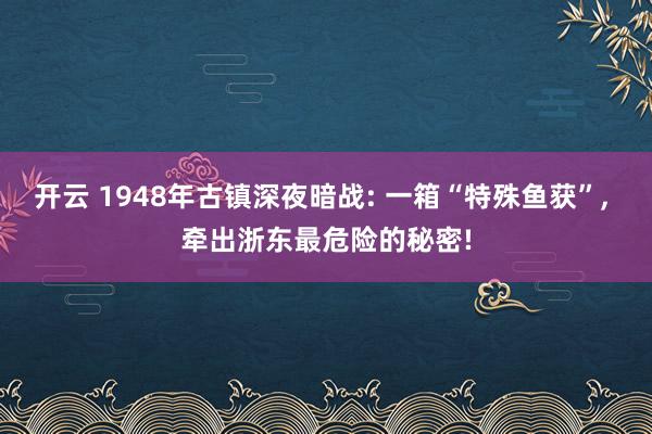 开云 1948年古镇深夜暗战: 一箱“特殊鱼获”, 牵出浙东最危险的秘密!