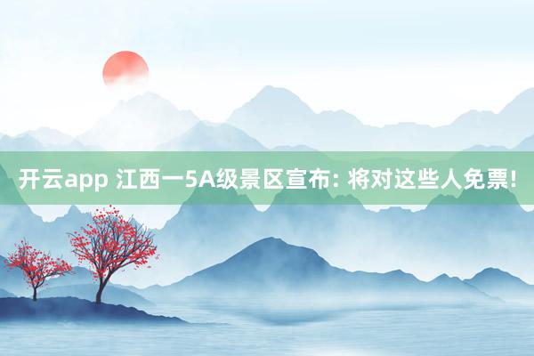 开云app 江西一5A级景区宣布: 将对这些人免票!