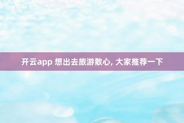 开云app 想出去旅游散心, 大家推荐一下