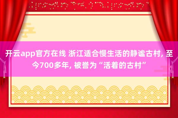 开云app官方在线 浙江适合慢生活的静谧古村, 至今700多年, 被誉为“活着的古村”