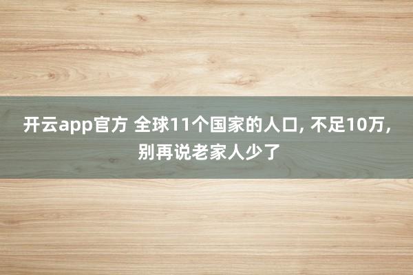 开云app官方 全球11个国家的人口, 不足10万, 别再说老家人少了