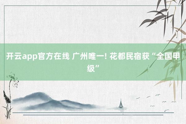 开云app官方在线 广州唯一! 花都民宿获“全国甲级”