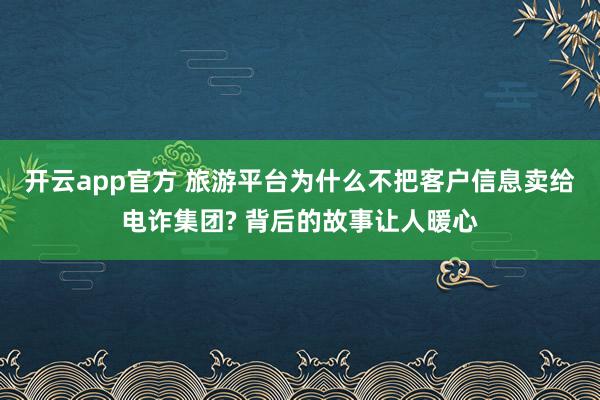 开云app官方 旅游平台为什么不把客户信息卖给电诈集团? 背后的故事让人暖心