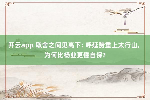 开云app 取舍之间见高下: 呼延赞重上太行山, 为何比杨业更懂自保?