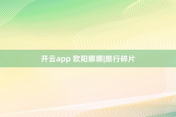 开云app 欧阳娜娜|旅行碎片