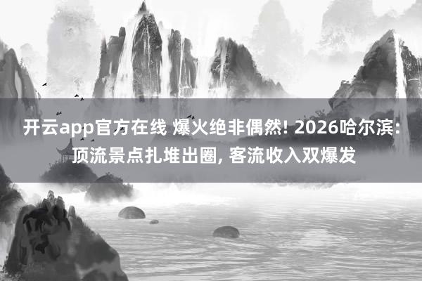 开云app官方在线 爆火绝非偶然! 2026哈尔滨: 顶流景点扎堆出圈, 客流收入双爆发