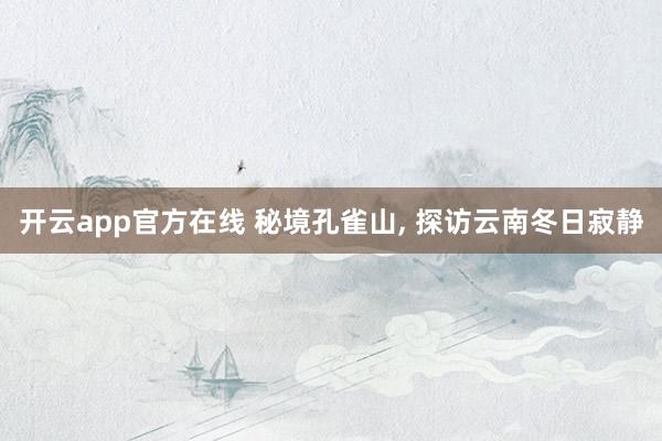 开云app官方在线 秘境孔雀山, 探访云南冬日寂静