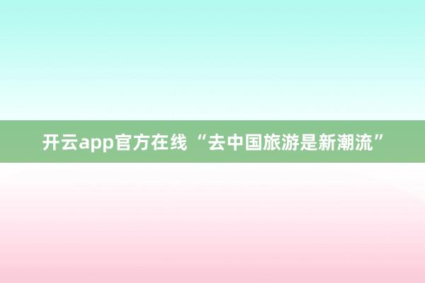 开云app官方在线 “去中国旅游是新潮流”