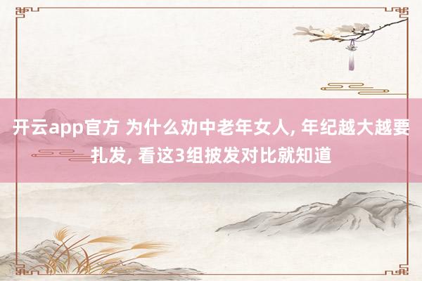 开云app官方 为什么劝中老年女人, 年纪越大越要扎发, 看这3组披发对比就知道