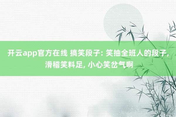开云app官方在线 搞笑段子: 笑抽全班人的段子, 滑稽笑料足, 小心笑岔气啊