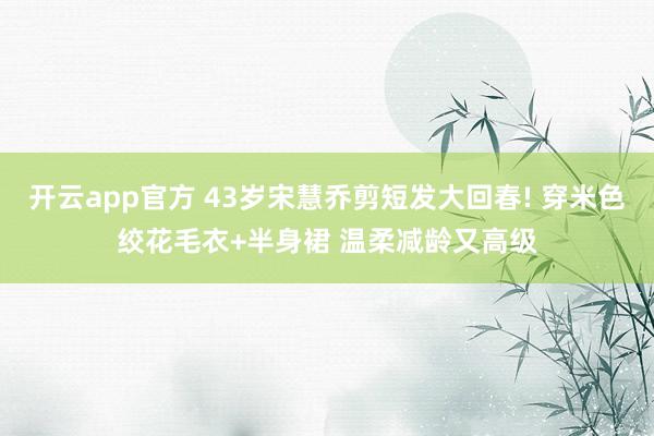开云app官方 43岁宋慧乔剪短发大回春! 穿米色绞花毛衣+半身裙 温柔减龄又高级