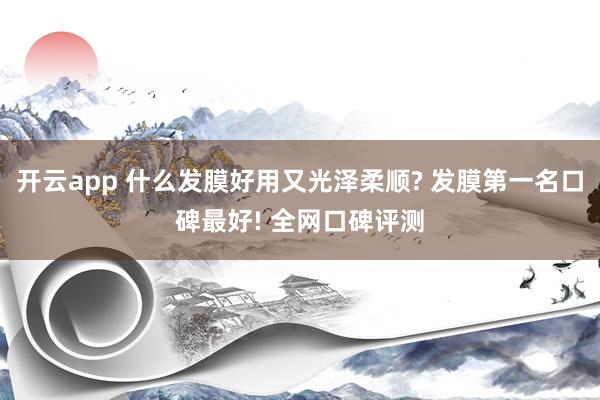 开云app 什么发膜好用又光泽柔顺? 发膜第一名口碑最好! 全网口碑评测