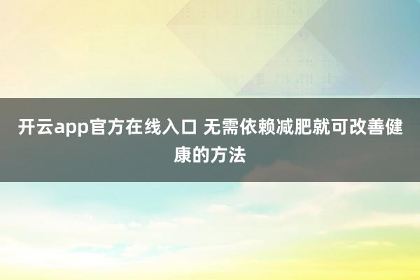 开云app官方在线入口 无需依赖减肥就可改善健康的方法