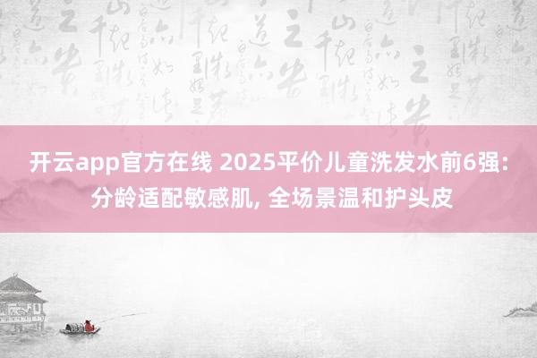 开云app官方在线 2025平价儿童洗发水前6强: 分龄适配敏感肌, 全场景温和护头皮