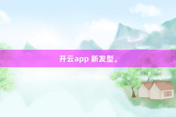 开云app 新发型。