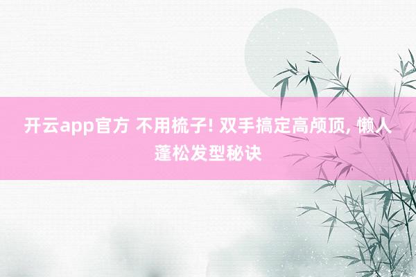 开云app官方 不用梳子! 双手搞定高颅顶, 懒人蓬松发型秘诀