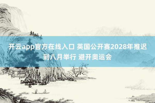 开云app官方在线入口 英国公开赛2028年推迟到八月举行 避开奥运会