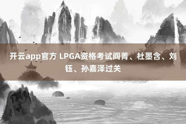 开云app官方 LPGA资格考试阎菁、杜墨含、刘钰、孙嘉泽过关