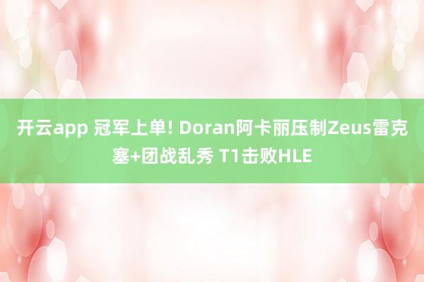 开云app 冠军上单! Doran阿卡丽压制Zeus雷克塞+团战乱秀 T1击败HLE