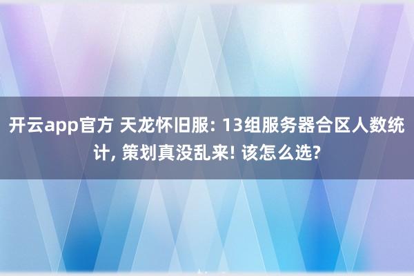 开云app官方 天龙怀旧服: 13组服务器合区人数统计, 策划真没乱来! 该怎么选?