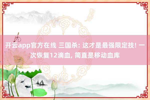 开云app官方在线 三国杀: 这才是最强限定技! 一次恢复12滴血, 简直是移动血库