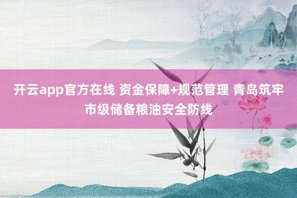 开云app官方在线 资金保障+规范管理 青岛筑牢市级储备粮油安全防线