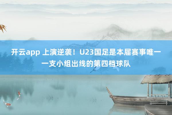 开云app 上演逆袭!U23国足是本届赛事唯一一支小组出线的第四档球队