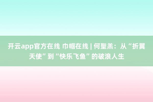 开云app官方在线 巾帼在线 | 何聖羔：从“折翼天使”到“快乐飞鱼”的破浪人生