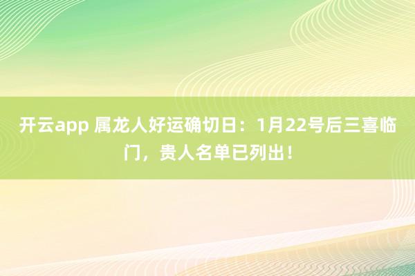 开云app 属龙人好运确切日：1月22号后三喜临门，贵人名单已列出！