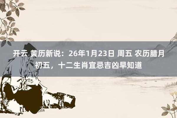 开云 黄历新说：26年1月23日 周五 农历腊月初五，十二生肖宜忌吉凶早知道