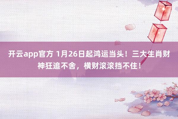 开云app官方 1月26日起鸿运当头！三大生肖财神狂追不舍，横财滚滚挡不住！