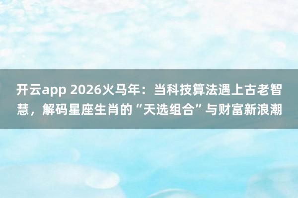 开云app 2026火马年:当科技算法遇上古老智慧,解码星座生肖的“天选组合”与财富新浪潮