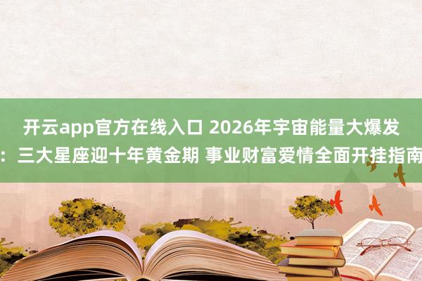 开云app官方在线入口 2026年宇宙能量大爆发：三大星座迎十年黄金期 事业财富爱情全面开挂指南