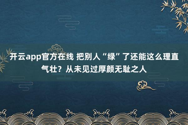 开云app官方在线 把别人“绿”了还能这么理直气壮？从未见过厚颜无耻之人