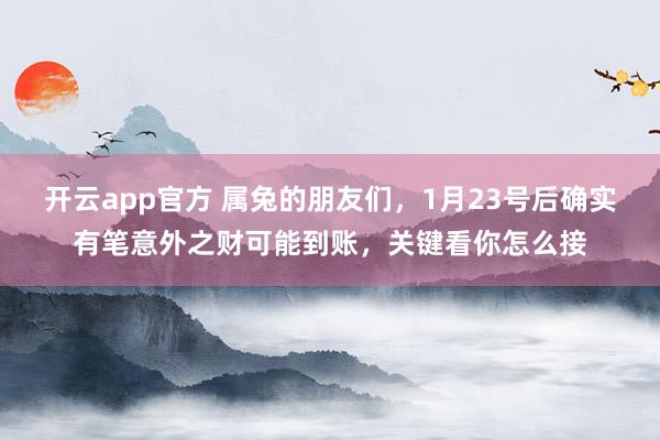 开云app官方 属兔的朋友们，1月23号后确实有笔意外之财可能到账，关键看你怎么接