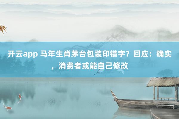 开云app 马年生肖茅台包装印错字？回应：确实，消费者或能自己修改