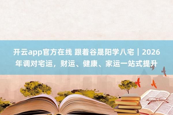 开云app官方在线 跟着谷晟阳学八宅｜2026年调对宅运，财运、健康、家运一站式提升