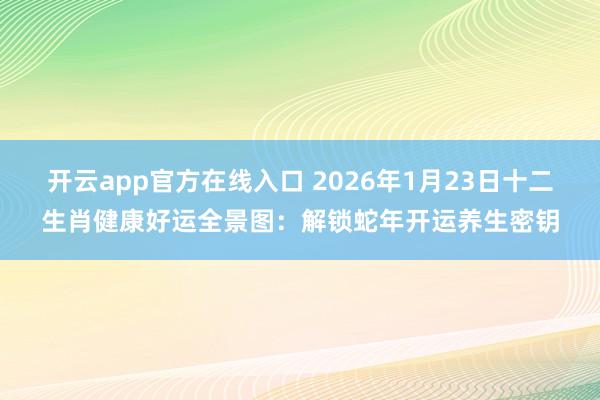 开云app官方在线入口 2026年1月23日十二生肖健康好运全景图：解锁蛇年开运养生密钥