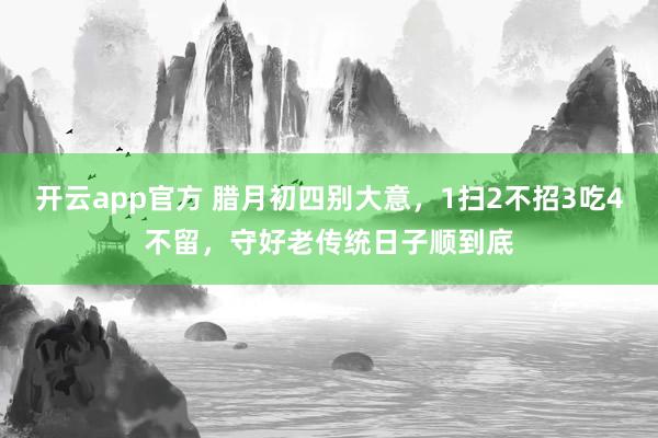 开云app官方 腊月初四别大意，1扫2不招3吃4不留，守好老传统日子顺到底