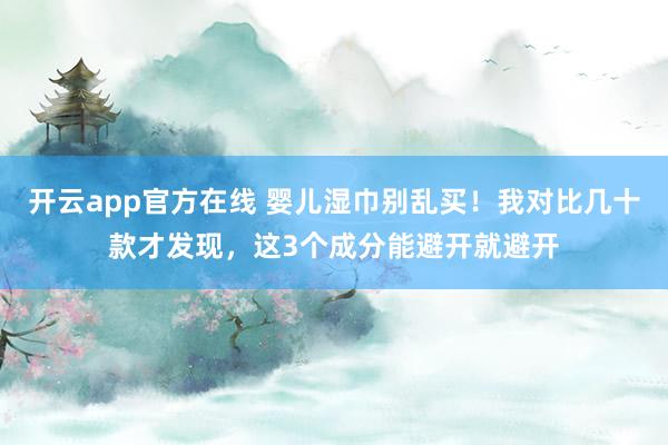 开云app官方在线 婴儿湿巾别乱买！我对比几十款才发现，这3个成分能避开就避开