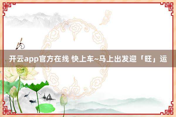 开云app官方在线 快上车~马上出发迎「旺」运