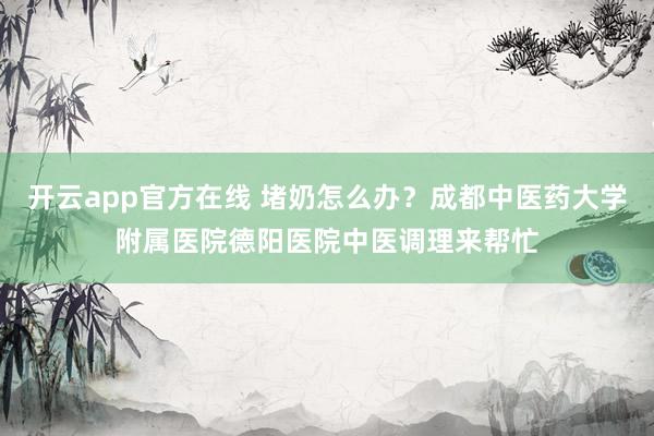 开云app官方在线 堵奶怎么办?成都中医药大学附属医院德阳医院中医调理来帮忙