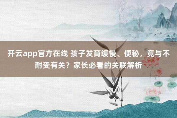 开云app官方在线 孩子发育缓慢、便秘，竟与不耐受有关？家长必看的关联解析