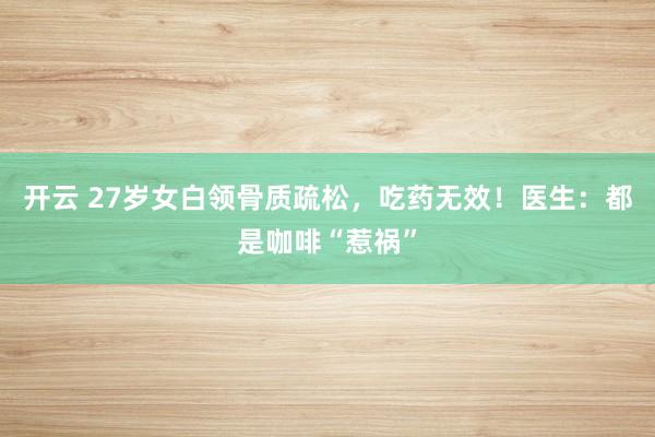 开云 27岁女白领骨质疏松，吃药无效！医生：都是咖啡“惹祸”