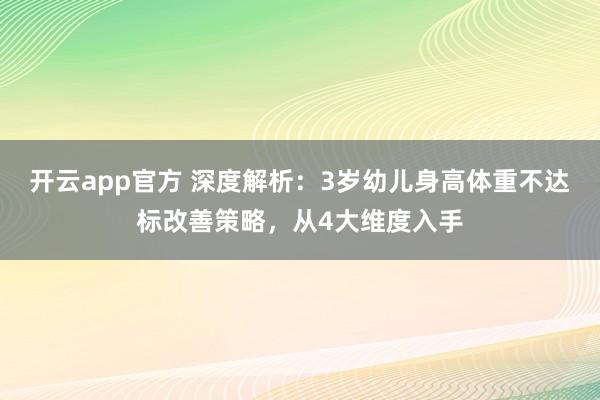 开云app官方 深度解析：3岁幼儿身高体重不达标改善策略，从4大维度入手