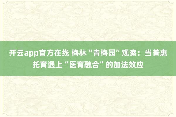 开云app官方在线 梅林“青梅园”观察:当普惠托育遇上“医育融合”的加法效应