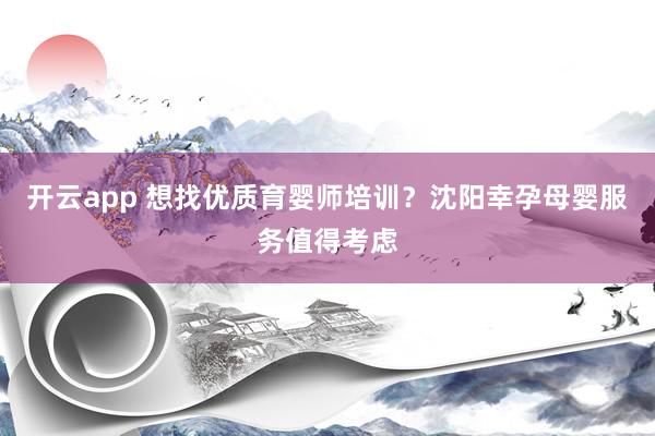 开云app 想找优质育婴师培训?沈阳幸孕母婴服务值得考虑
