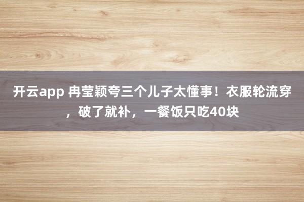 开云app 冉莹颖夸三个儿子太懂事!衣服轮流穿,破了就补,一餐饭只吃40块