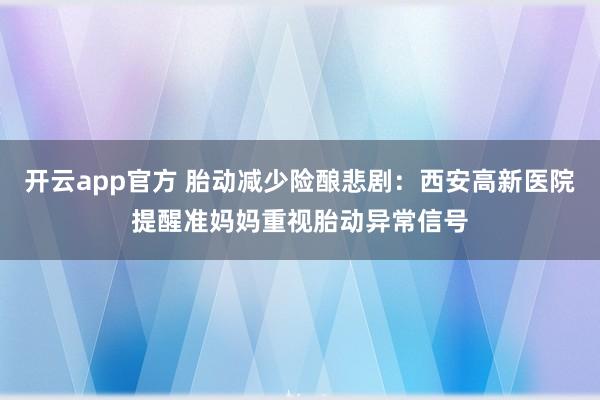开云app官方 胎动减少险酿悲剧:西安高新医院提醒准妈妈重视胎动异常信号